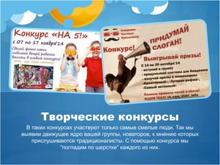 Творческие конкурсы 
В таких конкурсах участвуют только самые смелые люди. Так мы 
выявим движущее ядро вашей группы, новаторов, к мнению которых 
прислушиваются традиционалисты. С помощью конкурса мы 
“погладим по шерстке” каждого из них. 
 