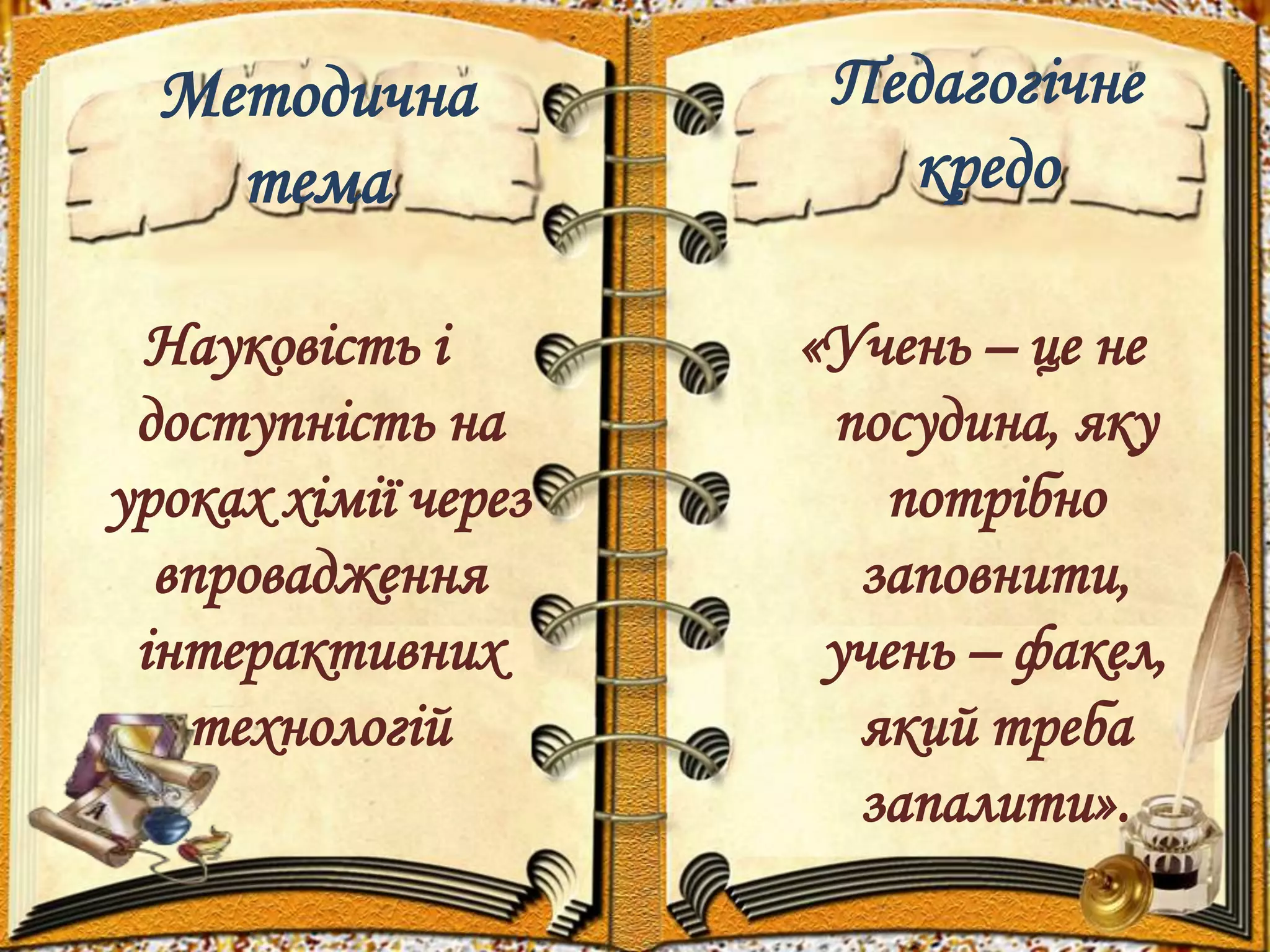 Методична 
тема 
Науковість і 
доступність на 
уроках хімії через 
впровадження 
інтерактивних 
технологій 
Педагогічне 
кредо 
«Учень – це не 
посудина, яку 
потрібно 
заповнити, 
учень – факел, 
який треба 
запалити». 
 
