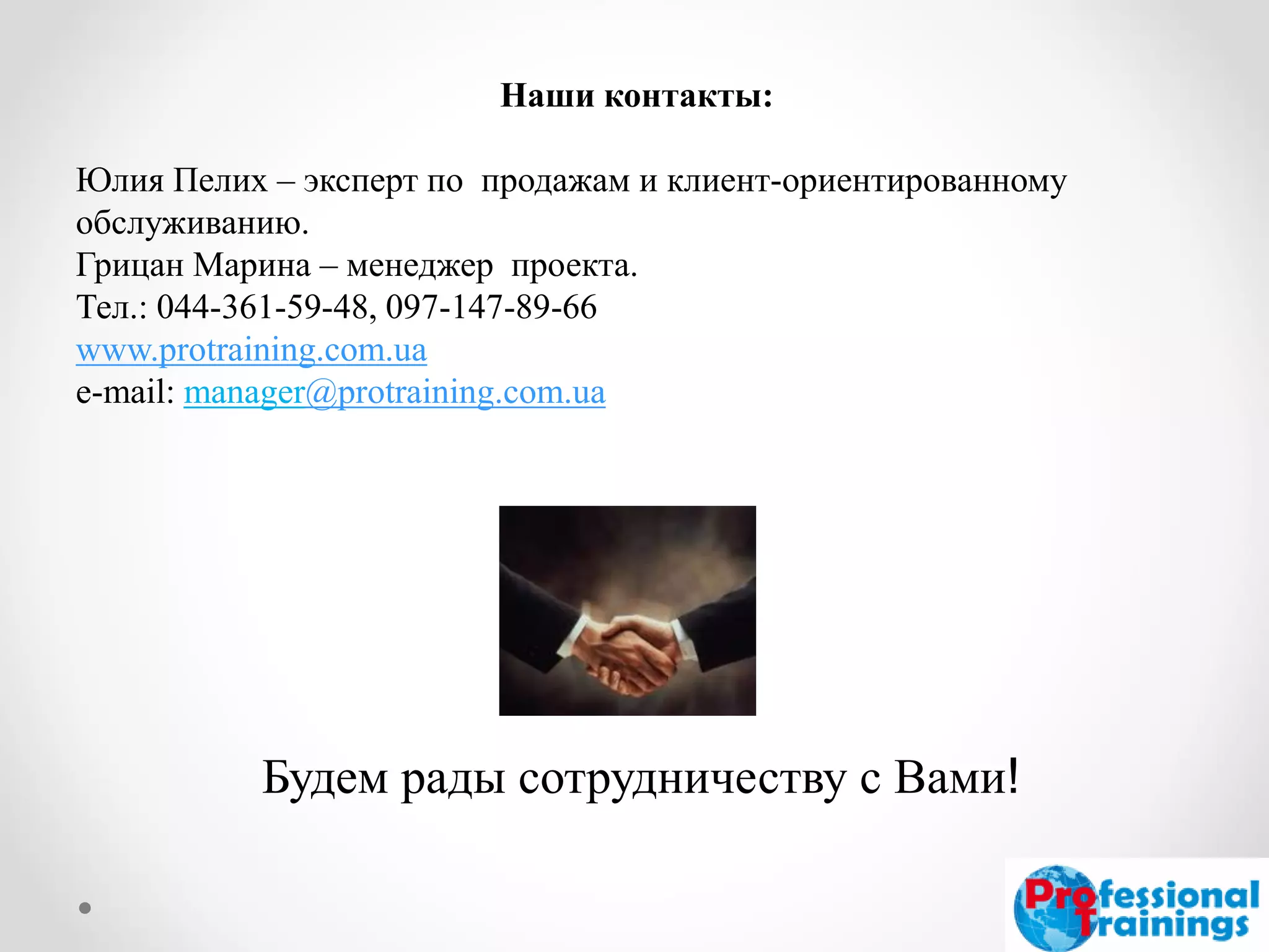 Наши контакты: 
Юлия Пелих – эксперт по продажам и клиент-ориентированному обслуживанию. 
Грицан Марина – менеджер проекта. Тел.: 044-361-59-48, 097-147-89-66 
www.protraining.com.ua 
e-mail: manager@protraining.com.ua 
Будем рады сотрудничеству с Вами! 