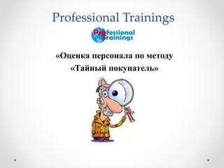 Professional Trainings 
«Оценка персонала по методу 
«Тайный покупатель» 
 