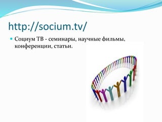 http://socium.tv/ 
 Социум ТВ - семинары, научные фильмы, 
конференции, статьи. 
 