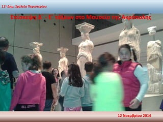 11ο Δημ. Σχολείο Περιστερίου 
Επίσκεψη Δ΄ - Ε΄ τάξεων στο Μουσείο της Ακρόπολης 
12 Νοεμβρίου 2014 
 