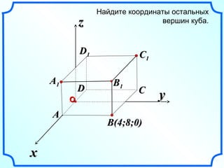 xx 
zz 
Найдите координаты остальных 
вершин куба. 
yy 
CC11 
CC 
DD11 
BB11 AA11 
BB((44;;88;;00)) 
AA 
DD 
ОО 
 