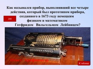 Как назывался прибор, выполнявший все четыре 
действия, который был прототипом прибора, 
200 
созданного в 1673 году немецким 
физиком и математиком 
Готфридом Вильгельмом Лейбницем? 
200 
К таблице 
Ответ: Арифмометр 
 