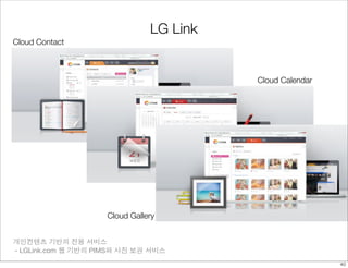 LG Link 
Cloud Contact 
개인컨텐츠 기반의 전용 서비스 
- LGLink.com 웹 기반의 PIMS와 사진 보관 서비스 
Cloud Calendar 
Cloud Gallery 
40 
 