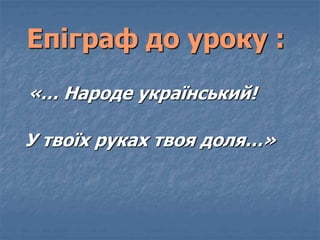 Епіграф до уроку : 
«… Народе український! 
У твоїх руках твоя доля…» 
 