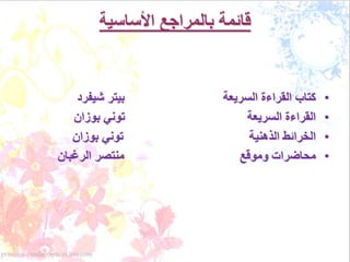 قائمة بالمراجع الأساسية 
• كتاب القراءة السريعة بيتر شيفرد 
• القراءة السريعة توني بوزان 
• الخرائط الذهنية توني بوزان 
• محاضرات وموقع منتصر الرغبان 
 