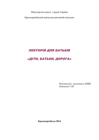 Міністерство освіти і науки України 
Красноармійський навчально-виховний комплекс 
ЛЕКТОРІЙ ДЛЯ БАТЬКІВ 
«ДІТИ, БАТЬКИ, ДОРОГА» 
Підготувала вихователь КНВК 
Хаймахан І. Ю. 
Красноармійськ-2014 
 