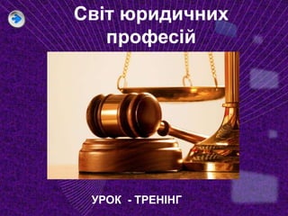 Світ юридичних 
професій 
УРОК - ТРЕНІНГ 
 