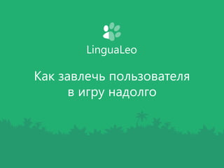 LinguaLeo 
Как завлечь пользователя 
в игру надолго 
 
