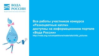 Все работы участников конкурса 
«Разноцветные капли» 
доступны на информационном портале 
«Вода России» 
http://voda.org.ru/competitions/materials/child_pictures 
