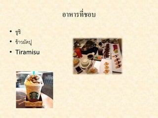 อำหำรที่ชอบ 
• ซูชิ 
• ข้าวผัดปู 
• Tiramisu 
 