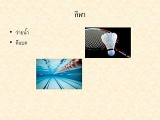 กีฬำ 
• ว่ายนา้ 
• ตีแบต 
 