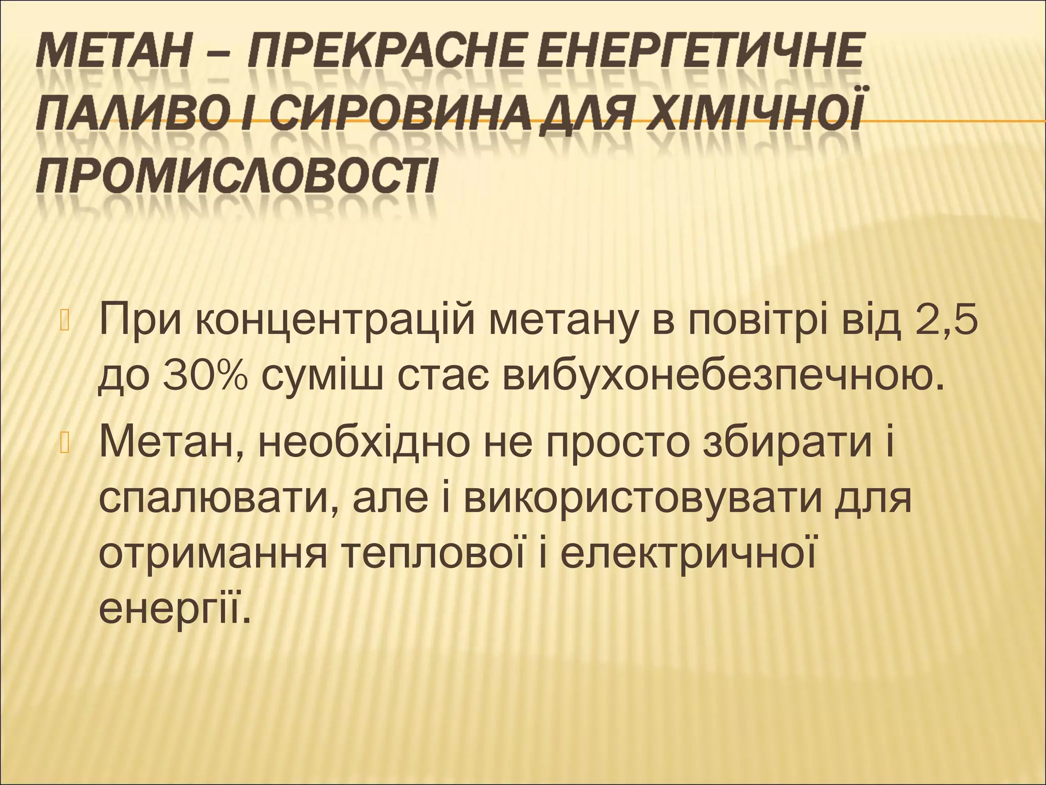  При концентрацій метану в повітрі від 2,5 
до 30% суміш стає вибухонебезпечною. 
 Метан, необхідно не просто збирати і 
спалювати, але і використовувати для 
отримання теплової і електричної 
енергії. 
 