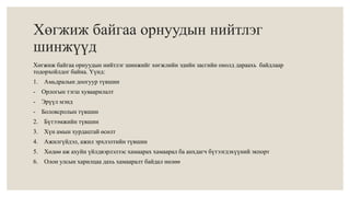 Хөгжиж байгаа орнуудын нийтлэг 
шинжүүд 
Хөгжиж байгаа орнуудын нийтлэг шинжийг хөгжлийн эдийн засгийн онолд дараахь байдлаар 
тодорхойлдог байна. Үүнд: 
1. Амьдралын доогуур түвшин 
- Орлогын тэгш хуваарилалт 
- Эрүүл мэнд 
- Боловсролын түвшин 
2. Бүтээмжийн түвшин 
3. Хүн амын хурдацтай өсөлт 
4. Ажилгүйдэл, ажил эрхлэлтийн түвшин 
5. Хөдөө аж ахуйн үйлдвэрлэлээс хамаарах хамаарал ба анхдагч бүтээгдэхүүний экпорт 
6. Олон улсын харилцаа дахь хамааралт байдал нөлөө 
 