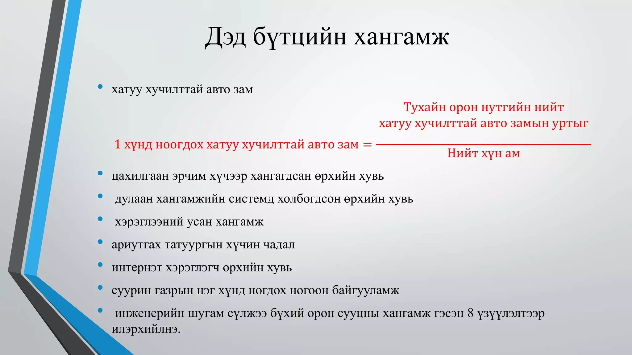 Дэд бүтцийн хангамж 
• хатуу хучилттай авто зам 
1 хүнд ноогдох хатуу хучилттай авто зам = 
Тухайн орон нутгийн нийт 
хатуу хучилттай авто замын уртыг 
Нийт хүн ам 
• цахилгаан эрчим хүчээр хангагдсан өрхийн хувь 
• дулаан хангамжийн системд холбогдсон өрхийн хувь 
• хэрэглээний усан хангамж 
• ариутгах татуургын хүчин чадал 
• интернэт хэрэглэгч өрхийн хувь 
• суурин газрын нэг хүнд ногдох ногоон байгууламж 
• инженерийн шугам сүлжээ бүхий орон сууцны хангамж гэсэн 8 үзүүлэлтээр 
илэрхийлнэ. 
 