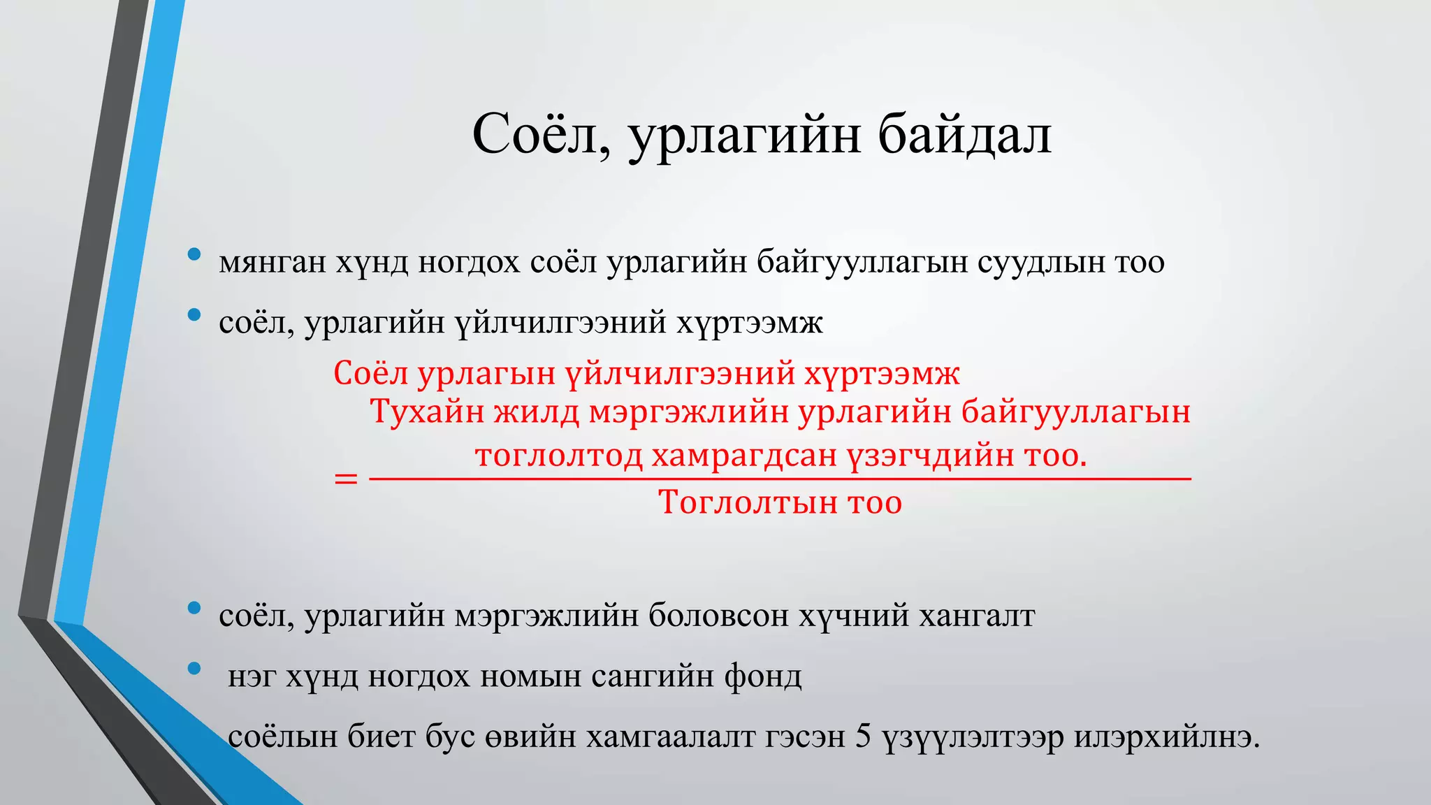 Соёл, урлагийн байдал 
• мянган хүнд ногдох соёл урлагийн байгууллагын суудлын тоо 
• соёл, урлагийн үйлчилгээний хүртээмж 
Соёл урлагын үйлчилгээний хүртээмж 
= 
Тухайн жилд мэргэжлийн урлагийн байгууллагын 
тоглолтод хамрагдсан үзэгчдийн тоо. 
Тоглолтын тоо 
• соёл, урлагийн мэргэжлийн боловсон хүчний хангалт 
• нэг хүнд ногдох номын сангийн фонд 
• соёлын биет бус өвийн хамгаалалт гэсэн 5 үзүүлэлтээр илэрхийлнэ. 
 
