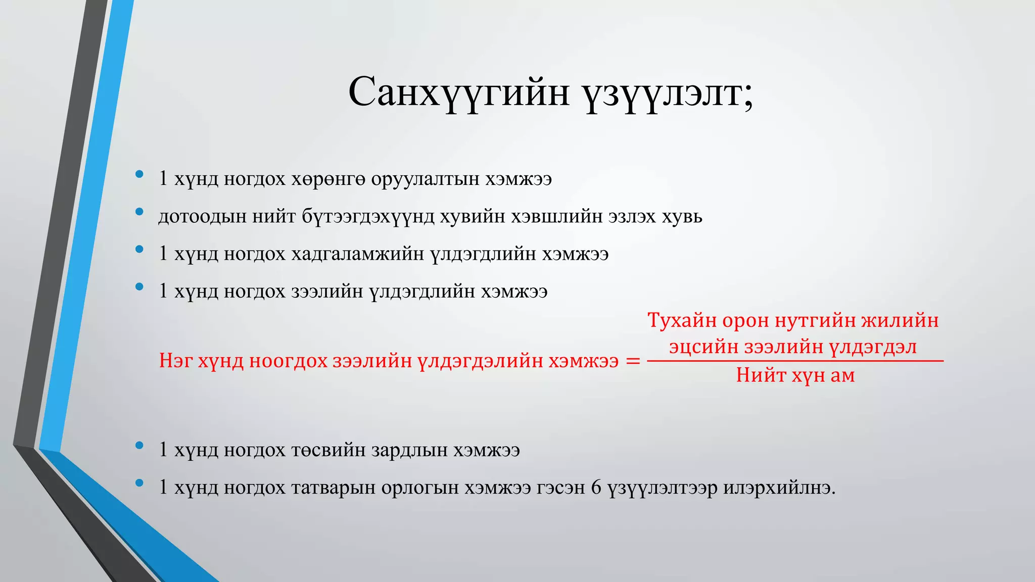Санхүүгийн үзүүлэлт; 
• 1 хүнд ногдох хөрөнгө оруулалтын хэмжээ 
• дотоодын нийт бүтээгдэхүүнд хувийн хэвшлийн эзлэх хувь 
• 1 хүнд ногдох хадгаламжийн үлдэгдлийн хэмжээ 
• 1 хүнд ногдох зээлийн үлдэгдлийн хэмжээ 
Нэг хүнд ноогдох зээлийн үлдэгдэлийн хэмжээ = 
Тухайн орон нутгийн жилийн 
эцсийн зээлийн үлдэгдэл 
Нийт хүн ам 
• 1 хүнд ногдох төсвийн зардлын хэмжээ 
• 1 хүнд ногдох татварын орлогын хэмжээ гэсэн 6 үзүүлэлтээр илэрхийлнэ. 
 