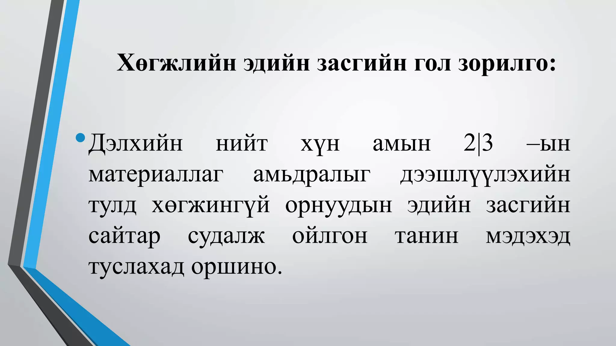 Хөгжлийн эдийн засгийн гол зорилго: 
•Дэлхийн нийт хүн амын 2|3 –ын 
материаллаг амьдралыг дээшлүүлэхийн 
тулд хөгжингүй орнуудын эдийн засгийн 
сайтар судалж ойлгон танин мэдэхэд 
туслахад оршино. 
 