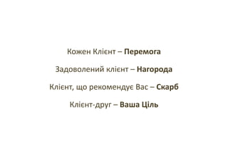Кожен Клієнт – Перемога
Задоволений клієнт – Нагорода
Клієнт, що рекомендує Вас – Скарб
Клієнт-друг – Ваша Ціль
 