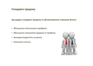 Стандарти продажу
Що дадуть стандарти продажу та обслуговування у Вашому бізнесі:
• Збільшення клієнтського портфелю
• Збільшення показників продажу та прибутку
• Конкурентоздатність на ринку
• Лояльного клієнта
 
