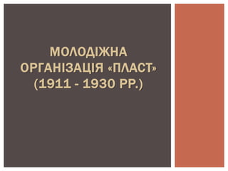 МОЛОДІЖНА 
ОРГАНІЗАЦІЯ «ПЛАСТ» 
(1911 - 1930 РР.) 
 