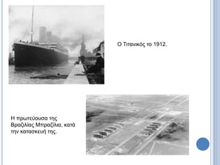 Ο Τιτανικός το 1912. 
Η πρωτεύουσα της 
Βραζιλίας Μπραζίλια, κατά 
την κατασκευή της. 
 