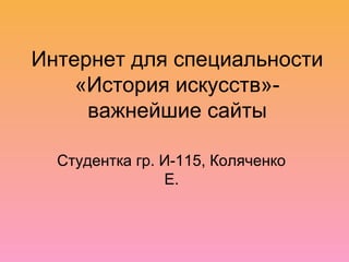 Интернет для специальности 
«История искусств»- 
важнейшие сайты 
Студентка гр. И-115, Коляченко 
Е. 
 