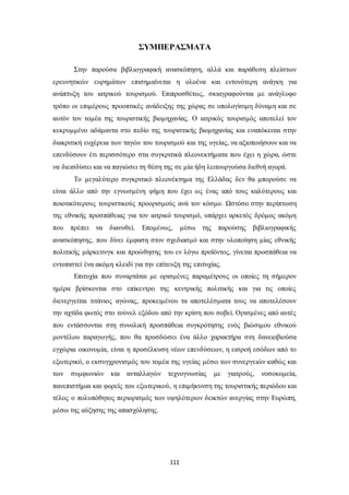 ΣΥΜΠΕΡΑΣΜΑΤΑ 
Στην παρούσα βιβλιογραφική ανασκόπηση, αλλά και παράθεση πλείστων 
ερευνητικών ευρημάτων επισημαίνεται η ολοένα και εντονότερη ανάγκη για 
ανάπτυξη του ιατρικού τουρισμού. Επιπροσθέτως, σκιαγραφούνται με ανάγλυφο 
τρόπο οι επιμέρους προοπτικές ανάδειξης της χώρας σε υπολογίσιμη δύναμη και σε 
αυτόν τον τομέα της τουριστικής βιομηχανίας. Ο ιατρικός τουρισμός αποτελεί τον 
κεκρυμμένο αδάμαντα στο πεδίο της τουριστικής βιομηχανίας και εναπόκειται στην 
διακριτική ευχέρεια των ταγών του τουρισμού και της υγείας, να αξιοποιήσουν και να 
επενδύσουν έτι περισσότερο στα συγκριτικά πλεονεκτήματα που έχει η χώρα, ώστε 
να διεισδύσει και να παγιώσει τη θέση της σε μία ήδη λειτουργούσα διεθνή αγορά. 
Το μεγαλύτερο συγκριτικό πλεονέκτημα της Ελλάδας δεν θα μπορούσε να 
είναι άλλο από την εγνωσμένη φήμη που έχει ως ένας από τους καλύτερους και 
ποιοτικότερους τουριστικούς προορισμούς ανά τον κόσμο. Ωστόσο στην περίπτωση 
της εθνικής προσπάθειας για τον ιατρικό τουρισμό, υπάρχει αρκετός δρόμος ακόμη 
που πρέπει να διανυθεί. Επομένως, μέσω της παρούσης βιβλιογραφικής 
ανασκόπησης, που δίνει έμφαση στον σχεδιασμό και στην υλοποίηση μίας εθνικής 
πολιτικής μάρκετινγκ και προώθησης του εν λόγω προϊόντος, γίνεται προσπάθεια να 
εντοπιστεί ένα ακόμη κλειδί για την επίτευξη της επιτυχίας. 
Επιτυχία που συναρτάται με ορισμένες παραμέτρους οι οποίες τη σήμερον 
ημέρα βρίσκονται στο επίκεντρο της κεντρικής πολιτικής και για τις οποίες 
διενεργείται τιτάνιος αγώνας, προκειμένου τα αποτελέσματα τους να αποτελέσουν 
την αχτίδα φωτός στο τούνελ εξόδου από την κρίση που σοβεί. Ορισμένες από αυτές 
που εντάσσονται στη συνολική προσπάθεια συγκρότησης ενός βιώσιμου εθνικού 
μοντέλου παραγωγής, που θα προσδώσει ένα άλλο χαρακτήρα στη δανειοβιούσα 
εγχώρια οικονομία, είναι η προσέλκυση νέων επενδύσεων, η εισροή εσόδων από το 
εξωτερικό, ο εκσυγχρονισμός του τομέα της υγείας μέσω των συνεργειών καθώς και 
των συμφωνιών και ανταλλαγών τεχνογνωσίας με γιατρούς, νοσοκομεία, 
πανεπιστήμια και φορείς του εξωτερικού, η επιμήκυνση της τουριστικής περιόδου και 
τέλος ο πολυπόθητος περιορισμός των υψηλότερων δεικτών ανεργίας στην Ευρώπη, 
μέσω της αύξησης της απασχόλησης. 
111 
 