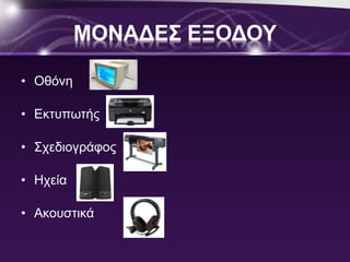 ΜΟΝΑΔΕΣ ΕΞΟΔΟΥ 
• Οθόνη 
• Εκτυπωτής 
• Σχεδιογράφος 
• Ηχεία 
• Ακουστικά 
 