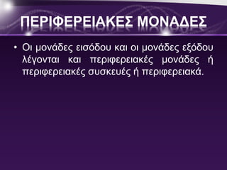 ΠΕΡΙΦΕΡΕΙΑΚΕΣ ΜΟΝΑΔΕΣ 
• Οι μονάδες εισόδου και οι μονάδες εξόδου 
λέγονται και περιφερειακές μονάδες ή 
περιφερειακές συσκευές ή περιφερειακά. 
 