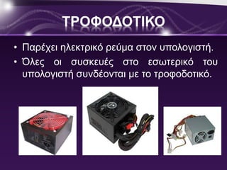 ΤΡΟΦΟΔΟΤΙΚΟ 
• Παρέχει ηλεκτρικό ρεύμα στον υπολογιστή. 
• Όλες οι συσκευές στο εσωτερικό του 
υπολογιστή συνδέονται με το τροφοδοτικό. 
 