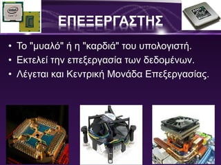 ΕΠΕΞΕΡΓΑΣΤΗΣ 
• Το "μυαλό" ή η "καρδιά" του υπολογιστή. 
• Εκτελεί την επεξεργασία των δεδομένων. 
• Λέγεται και Κεντρική Μονάδα Επεξεργασίας. 
 