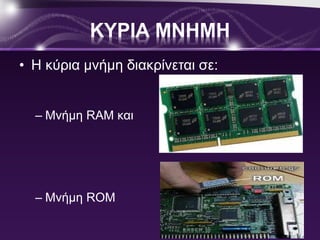 ΚΥΡΙΑ ΜΝΗΜΗ 
• Η κύρια μνήμη διακρίνεται σε: 
– Μνήμη RAM και 
– Μνήμη ROM 
 