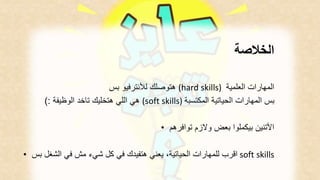 الخلاصة 
هتوصلك للأنترفيو بس (hard skills) المهارات العلمية 
هي اللي هتخليك تاخد الوظيفة :( (soft skills) بس المهارات الحياتية المكتسبة 
الأتنين بيكملوا بعض ولازم توافرهم • 
اقرب للمهارات الحياتية، يعني هتفيدك في كل شيء مش في الشغل بس • soft skills 
 