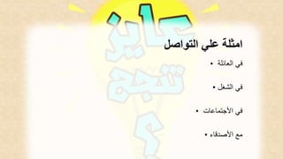 امثلة علي التواصل 
في العائلة • 
في الشغل • 
في الأجتماعات • 
مع الأصدقاء • 
 