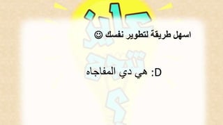  اسهل طريقة لتطوير نفسك 
هي دي المفاجاه :D 
 