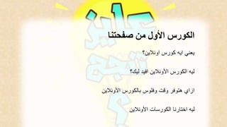 الكورس الأول من صفحتنا 
يعني ايه كورس اونلاين؟ 
ليه الكورس الأونلاين افيد ليك؟ 
ازاي هتوفر وقت وفلوس بالكورس الأونلاين 
ليه اختارنا الكورسات الأونلاين 
 