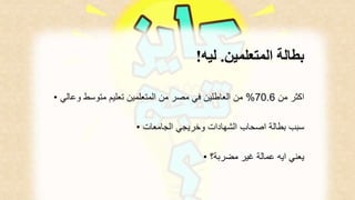 بطالة المتعلمين. ليه! 
اكثر من 70.6 % من العاطلين في مصر من المتعلمين تعليم متوسط وعالي • 
سبب بطالة اصحاب الشهادات وخريجي الجامعات • 
يعني ايه عمالة غير مضربة؟ • 
 