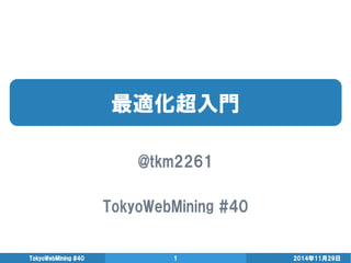最適化超入門 
@tkm2261 
TokyoWebMining #40 
2014年11月29日 
TokyoWebMining #40 
1  