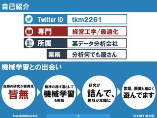 所属 
自己紹介 
2014年11月29日 
TokyoWebMining #40 
3 
Twitter ID 
ｔｋｍ２２６１ 
専門 
経営工学/最適化 
某データ分析会社 
業務 
分析何でも屋さん 
機械学習との出会い 
当時の研究が...