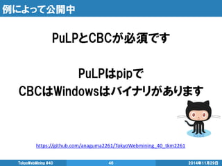 例によって公開中 
2014年11月29日 
TokyoWebMining #40 
46 
PuLPとCBCが必須です 
PuLPはpipで 
CBCはWindowsはバイナリがあります 
https://github.com/anaguma...