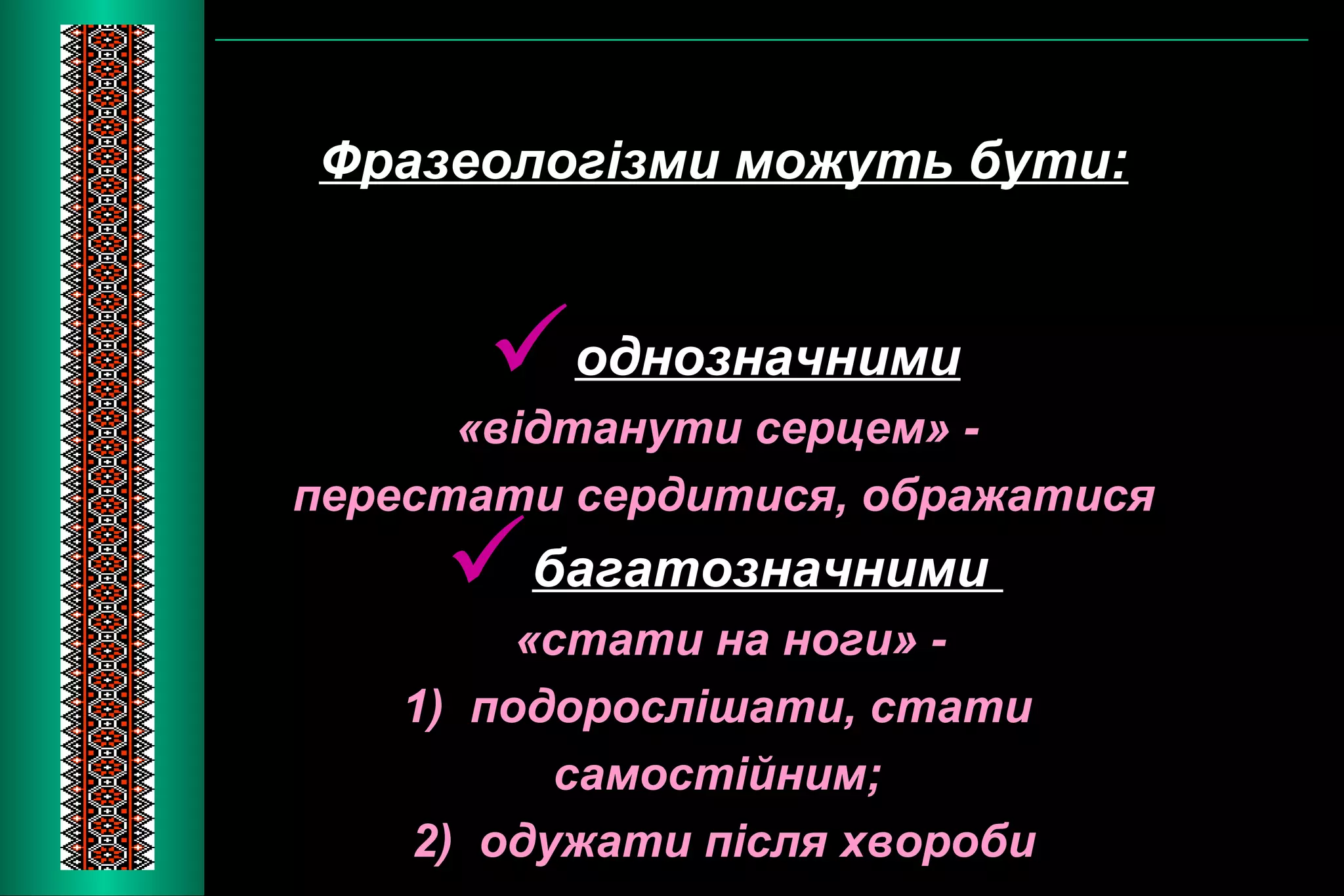 Фразеологізми можуть бути: 
однозначними 
«відтанути серцем» - 
перестати сердитися, ображатися 
багатозначними 
«стати на ноги» - 
1) подорослішати, стати 
самостійним; 
2) одужати після хвороби 
 