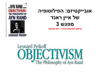 אובייקטיזם: הפילוסופיה 
של איין ראנד 
מפגש 3 
טיוטא לשימוש פרטי – לא להפצה 
 