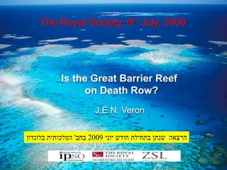 J.E.N. Veron 
Is the Great Barrier Reef on Death Row? 
The Royal Society, 6th July, 2009 
הרצאה שנתן בתחילת חודש יוני 2009 בחב' המלכותית בלונדון 
 