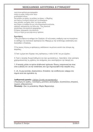 ΝΕΟΕΛΛΗΝΙΚΗ ΛΟΓΟΤΕΧΝΙΑ Β ΓΥΜΝΑΣΙΟΥ 
γιατί είναι αμίλητη και προχωράει· 
στάζει τη μέρα, στάζει στον ύπνο 
μνησιπήμων πόνος. 
Να μιλήσω για ήρωες να μιλήσω για ήρωες: ο Μιχάλης 
που έφυγε μ' ανοιχτές πληγές απ' το νοσοκομείο 
ίσως μιλούσε για ήρωες όταν, τη νύχτα εκείνη 
που έσερνε το ποδάρι του μες στη συσκοτισμένη πολιτεία, 
ούρλιαζε ψηλαφώντας τον πόνο μας· "Στα σκοτεινά 
πηγαίνουμε, στα σκοτεινά προχωρούμε ..." 
Οι ήρωες προχωρούν στα σκοτεινά. 
Λίγες οι νύχτες με φεγγάρι που μ' αρέσουν. 
Ερωτήσεις 
1.Να μελετήσετε το ποίημα του Σεφέρη « Ο τελευταίος σταθμός» και να συγκρίνετε 
το αίσθημα του πολιτικού πρόσφυγα του Μπρεχτ με την αντίστοιχη κατάσταση που 
περιγράφει ο Σεφέρης. 
2.Για ποιους λόγους οι πρόσφυγες επιδιώκουν να μένουν κοντά στα σύνορα της 
πατρίδας; 
3.Γιατί η χώρα που δέχτηκε τους πρόσφυγες « σπίτι δε θα’ ναι μα εξορία»; 
4. Γιατί ο ποιητής θεωρεί λαθεμένο τον όρο «μετανάστες»; Απαντήστε στην ερώτηση 
χρησιμοποιώντας τις φράσεις του ποιήματος που υποστηρίζουν την άποψή του. 
5. Ο ποιητής μιλάει σε πρώτο πληθυντικό πρόσωπο. Ποιους εκπροσωπεί και ποια 
είναι η άποψή του για την κατάσταση που έχει δημιουργηθεί στην πατρίδα τους;. 
6. «Α, δε μας ξεγελάει, δρασκελίσει». Εντοπίστε την αντίθεση που υπάρχει στο 
σημείο αυτό και σχολιάστε τη. 
Διαθεματική εργασία: «Δρόμοι ξενιτιάς και προσφυγιάς» 
( Χωρισμός σε ομάδες : λογοτέχνες, μουσικοί, φωτογράφοι, γλωσσολόγοι, ιστορικοί, 
νομικοί, ανθρωπολόγοι) 
Μουσική: « Σαν το μετανάστη» Μαρία Φαραντούρη 
Επιμέλεια: Ε. Πατέρα Σελίδα 4 
