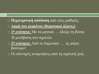  Περιληπτική απόδοση από τους μαθητές 
 Δομή του κειμένου (θεματικοί άξονες) 
 1η ενότητα: Με τα μαγικά … έδειξε τη βίτσα. 
Η μετάβαση στο σχολείο 
 2η ενότητα: Από το δημοτικό … ας φέρει 
βούτυρο! 
 Οι οδυνηρές αναμνήσεις από τη σχολική ζωή. 
 