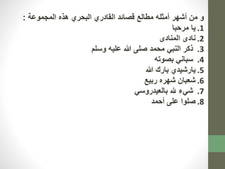 و من أشهر أمثله مطالع قصائد القادري البحري هذه المجموعة : 
1. يا مرحبا 
2. نادى المنادى 
3. ذكر النبي محمد صلى الله عليه وسلم 
4. سباني بصوته 
5. يارشيدي بارك الله 
6. شعبان شهره ربيع 
7. شيء لله بالعيدروسي 
8. صلوا على أحمد 
 