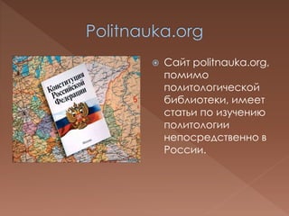 Сайт politnauka.org,
помимо
политологической
библиотеки, имеет
статьи по изучению
политологии
непосредственно в
России.