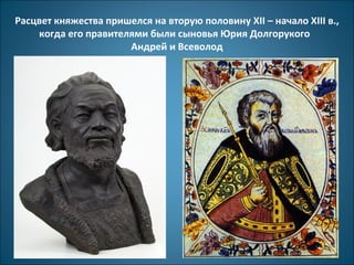 Расцвет княжества пришелся на вторую половину XII – начало XIII в., 
когда его правителями были сыновья Юрия Долгорукого 
Андрей и Всеволод 
 